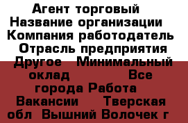 Агент торговый › Название организации ­ Компания-работодатель › Отрасль предприятия ­ Другое › Минимальный оклад ­ 35 000 - Все города Работа » Вакансии   . Тверская обл.,Вышний Волочек г.